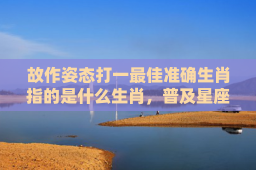 故作姿态打一最佳准确生肖指的是什么生肖，普及星座常识