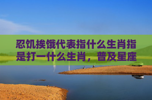 忍饥挨饿代表指什么生肖指是打一什么生肖，普及星座常识