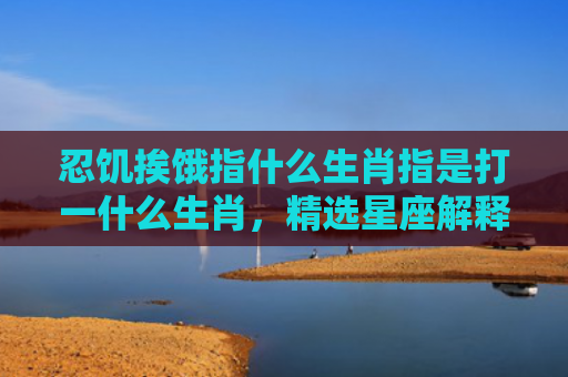 忍饥挨饿指什么生肖指是打一什么生肖，精选星座解释