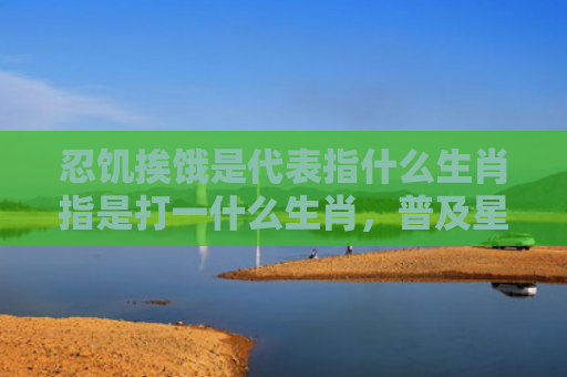 忍饥挨饿是代表指什么生肖指是打一什么生肖，普及星座常识