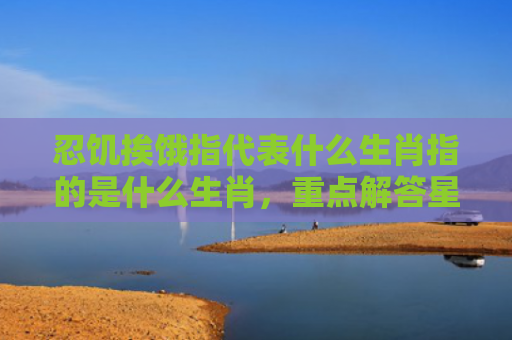 忍饥挨饿指代表什么生肖指的是什么生肖，重点解答星座释义