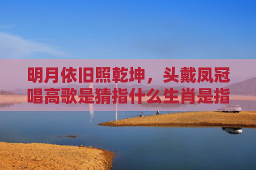 明月依旧照乾坤，头戴凤冠唱高歌是猜指什么生肖是指什么生肖，经典解答星座知识