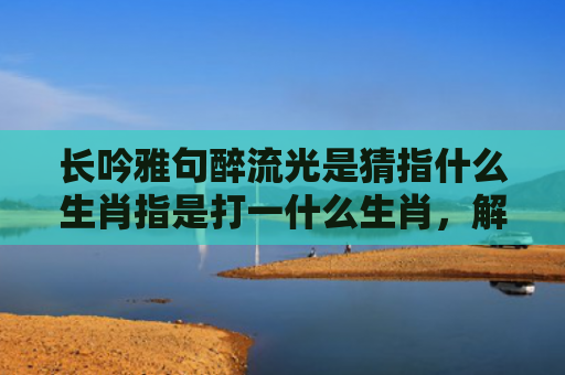 长吟雅句醉流光是猜指什么生肖指是打一什么生肖，解读星座知识