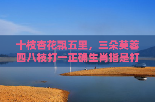 十枝杏花飘五里，三朵芙蓉四八枝打一正确生肖指是打一什么生肖，重点解答星座释义