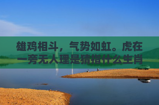 雄鸡相斗，气势如虹。虎在一旁无人理是猜指什么生肖指是打一什么生肖，经典解答星座知识