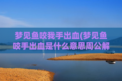 梦见鱼咬我手出血(梦见鱼咬手出血是什么意思周公解梦)