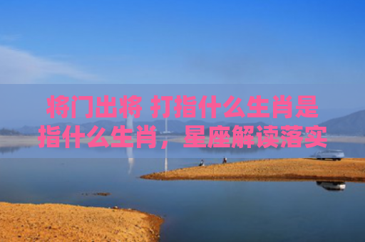 将门出将 打指什么生肖是指什么生肖，星座解读落实
