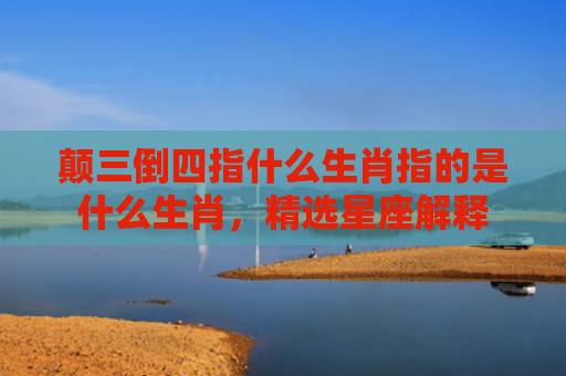 颠三倒四指什么生肖指的是什么生肖，精选星座解释