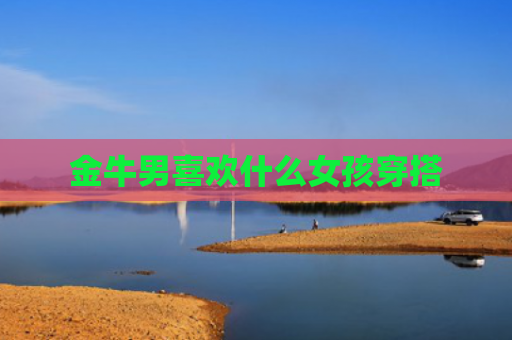 金牛男喜欢什么女孩穿搭