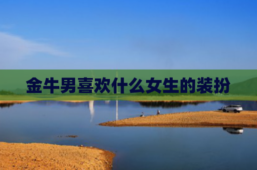 金牛男喜欢什么女生的装扮