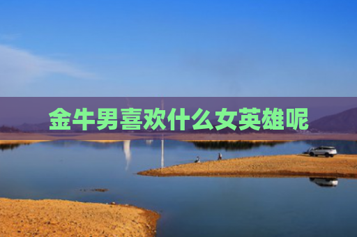 金牛男喜欢什么女英雄呢