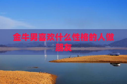 金牛男喜欢什么性格的人做朋友