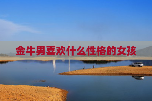 金牛男喜欢什么性格的女孩
