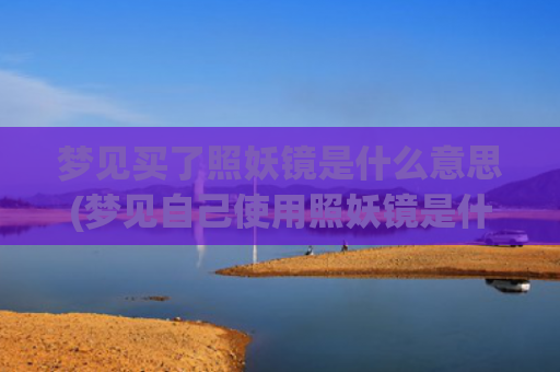 梦见买了照妖镜是什么意思(梦见自己使用照妖镜是什么梦)