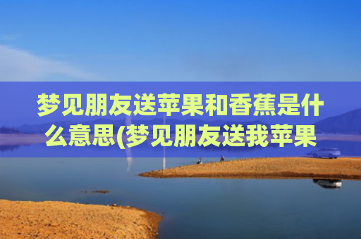 梦见朋友送苹果和香蕉是什么意思(梦见朋友送我苹果)