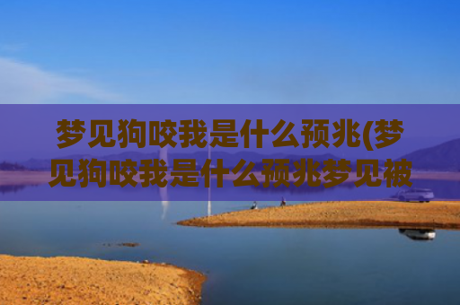 梦见狗咬我是什么预兆(梦见狗咬我是什么预兆梦见被自己掉河里了)