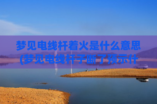 梦见电线杆着火是什么意思(梦见电线杆子断了预示什么)