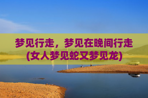 梦见行走，梦见在晚间行走(女人梦见蛇又梦见龙)
