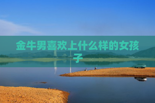金牛男喜欢上什么样的女孩子