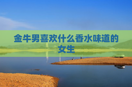 金牛男喜欢什么香水味道的女生