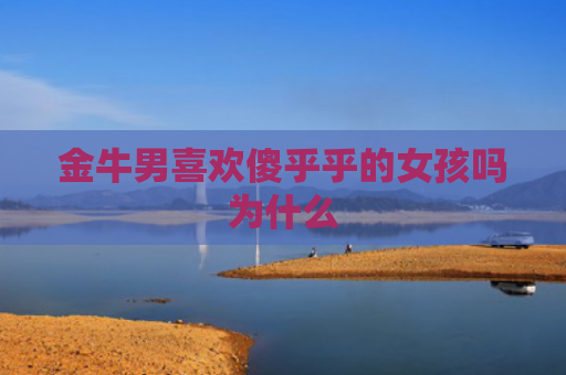 金牛男喜欢傻乎乎的女孩吗为什么