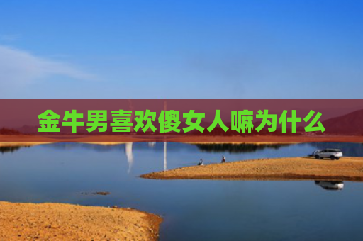 金牛男喜欢傻女人嘛为什么