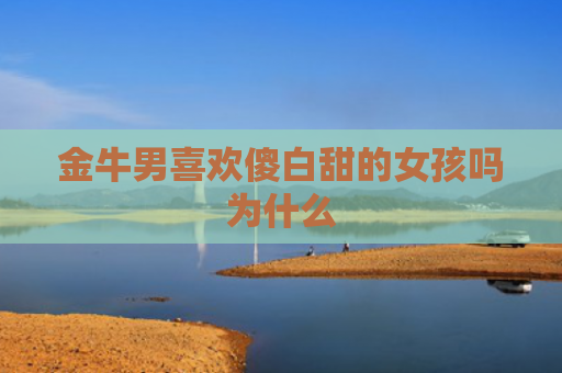 金牛男喜欢傻白甜的女孩吗为什么