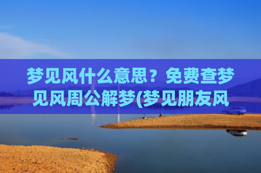 梦见风什么意思？免费查梦见风周公解梦(梦见朋友风了什么意思)