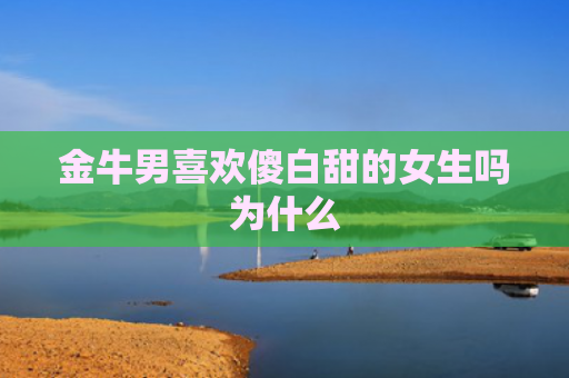 金牛男喜欢傻白甜的女生吗为什么