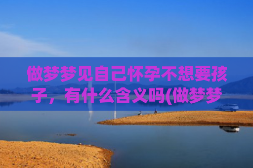 做梦梦见自己怀孕不想要孩子，有什么含义吗(做梦梦见自己怀孕挺着个大肚子是怎么回事)