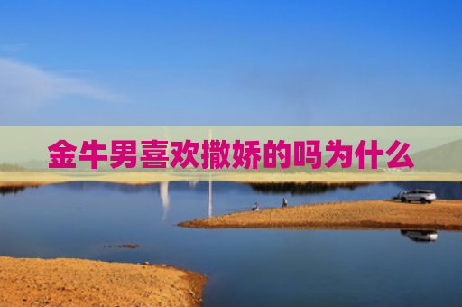 金牛男喜欢撒娇的吗为什么