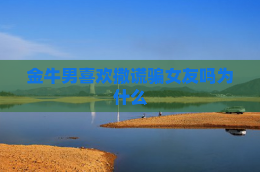 金牛男喜欢撒谎骗女友吗为什么