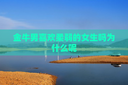金牛男喜欢柔弱的女生吗为什么呢