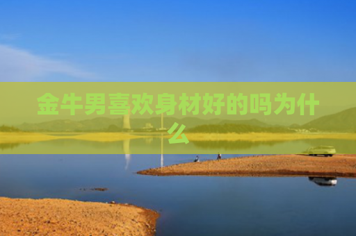 金牛男喜欢身材好的吗为什么