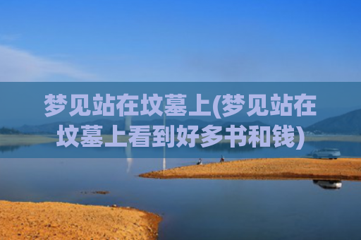 梦见站在坟墓上(梦见站在坟墓上看到好多书和钱)
