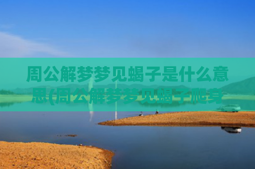 周公解梦梦见蝎子是什么意思(周公解梦梦见蝎子爬身上)