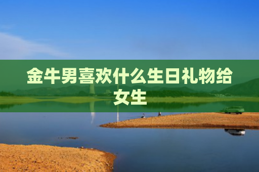 金牛男喜欢什么生日礼物给女生