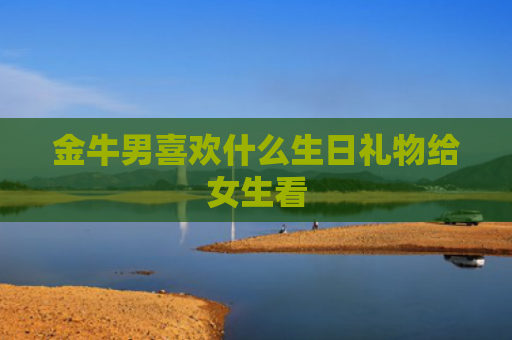 金牛男喜欢什么生日礼物给女生看