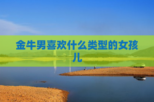 金牛男喜欢什么类型的女孩儿