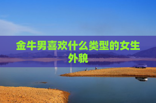 金牛男喜欢什么类型的女生外貌