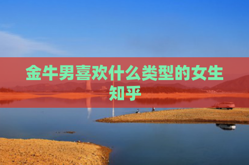 金牛男喜欢什么类型的女生知乎