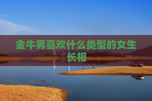 金牛男喜欢什么类型的女生长相