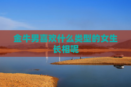 金牛男喜欢什么类型的女生长相呢