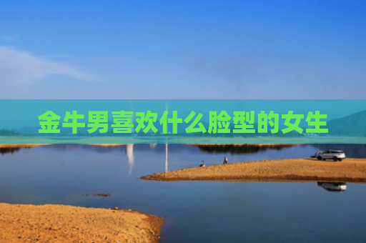 金牛男喜欢什么脸型的女生
