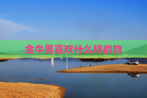 金牛男喜欢什么样的吻