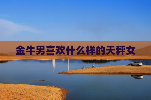 金牛男喜欢什么样的天秤女