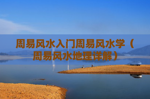 周易风水入门周易风水学（周易风水地理详解）