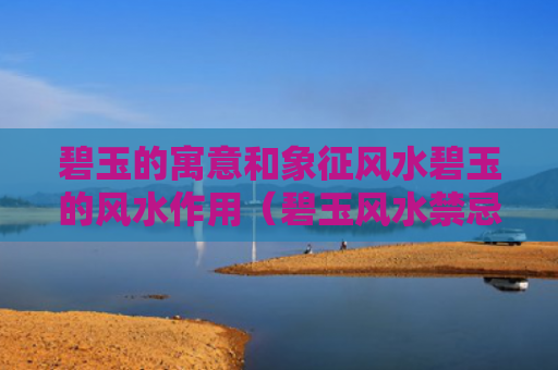 碧玉的寓意和象征风水碧玉的风水作用（碧玉风水禁忌）