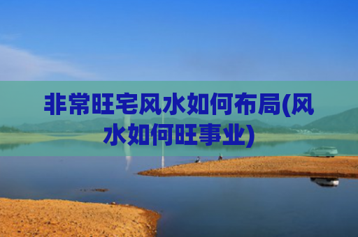 非常旺宅风水如何布局(风水如何旺事业)