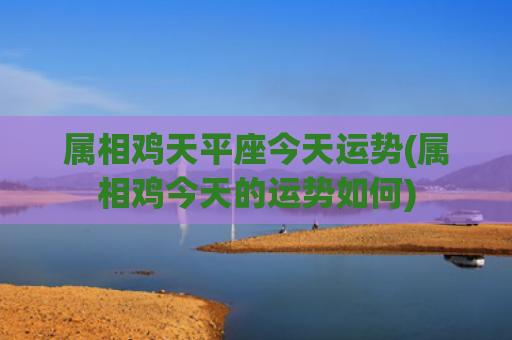 属相鸡天平座今天运势(属相鸡今天的运势如何)